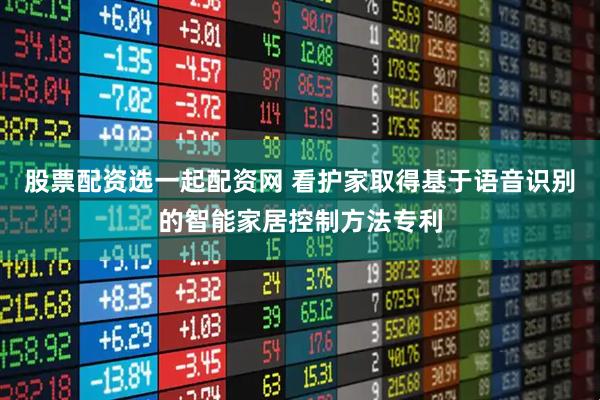 股票配资选一起配资网 看护家取得基于语音识别的智能家居控制方法专利