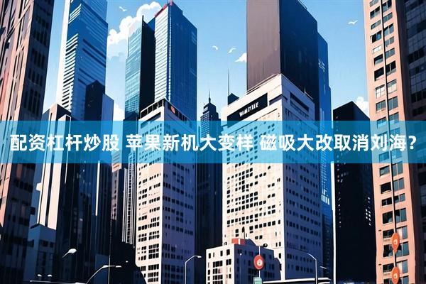 配资杠杆炒股 苹果新机大变样 磁吸大改取消刘海？
