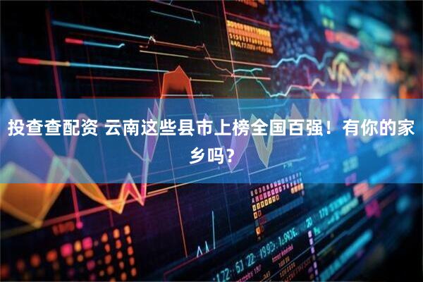 投查查配资 云南这些县市上榜全国百强！有你的家乡吗？