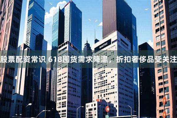 股票配资常识 618囤货需求降温，折扣奢侈品受关注