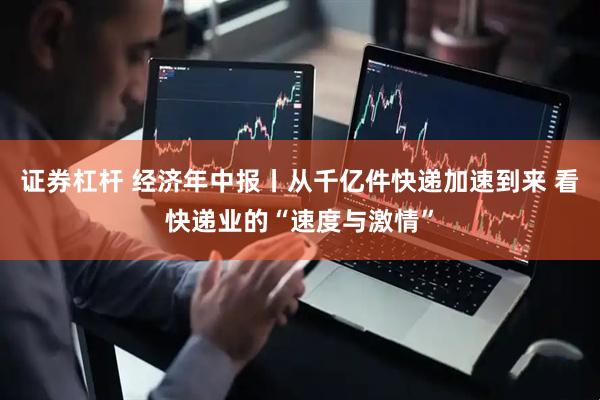 证券杠杆 经济年中报丨从千亿件快递加速到来 看快递业的“速度与激情”