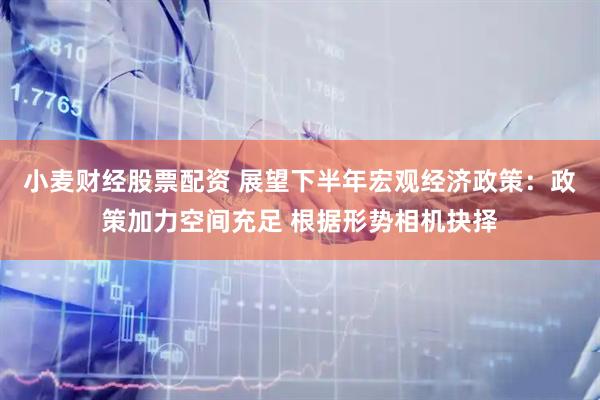 小麦财经股票配资 展望下半年宏观经济政策：政策加力空间充足 根据形势相机抉择
