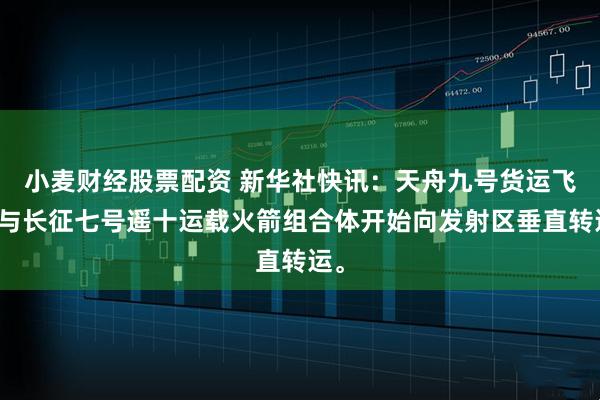 小麦财经股票配资 新华社快讯：天舟九号货运飞船与长征七号遥十运载火箭组合体开始向发射区垂直转运。