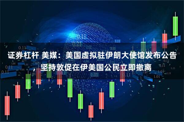 证券杠杆 美媒：美国虚拟驻伊朗大使馆发布公告，坚持敦促在伊美国公民立即撤离