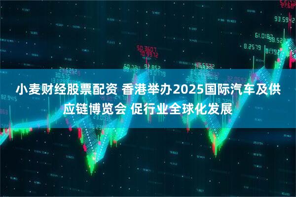 小麦财经股票配资 香港举办2025国际汽车及供应链博览会 促行业全球化发展