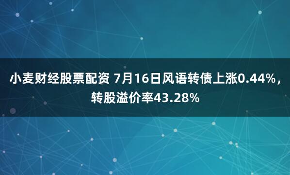 小麦财经股票配资 7月16日风语转债上涨0.44%，转股溢价率43.28%