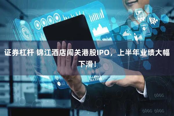 证券杠杆 锦江酒店闯关港股IPO，上半年业绩大幅下滑！