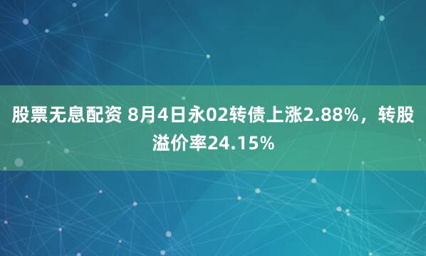 股票无息配资 8月4日永02转债上涨2.88%，转股溢价率24.15%