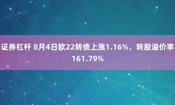 证券杠杆 8月4日欧22转债上涨1.16%，转股溢价率161.79%