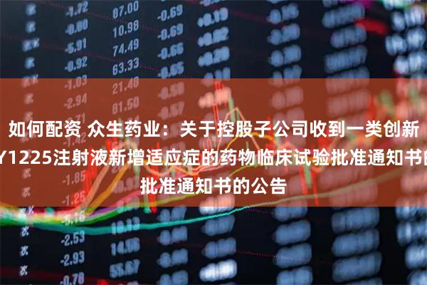 如何配资 众生药业：关于控股子公司收到一类创新药RAY1225注射液新增适应症的药物临床试验批准通知书的公告