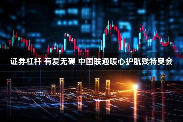 证券杠杆 有爱无碍 中国联通暖心护航残特奥会